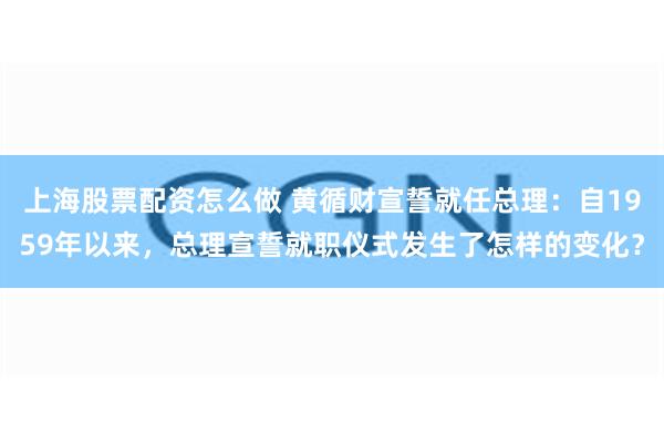 上海股票配资怎么做 黄循财宣誓就任总理：自1959年以来，总理宣誓就职仪式发生了怎样的变化？