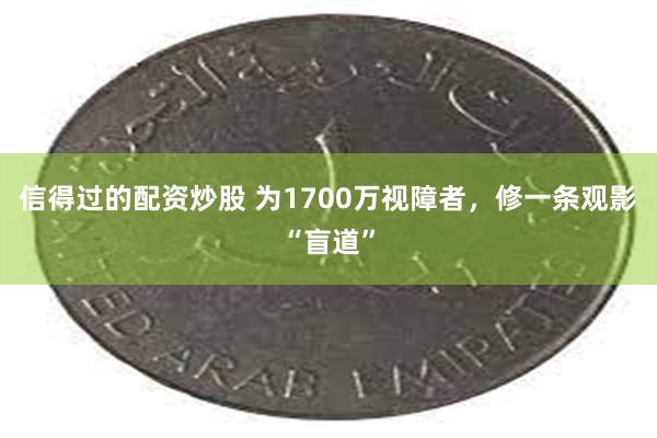 信得过的配资炒股 为1700万视障者，修一条观影“盲道”