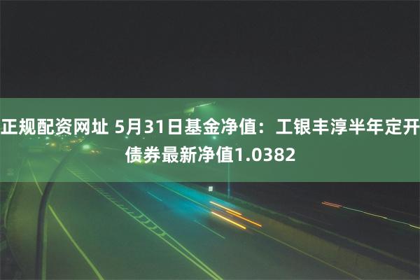 正规配资网址 5月31日基金净值：工银丰淳半年定开债券最新净值1.0382