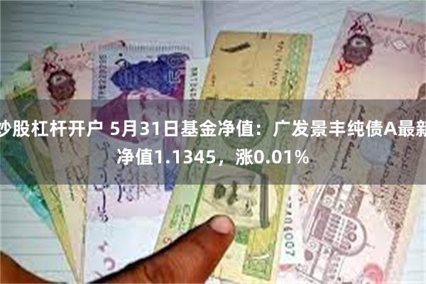 炒股杠杆开户 5月31日基金净值：广发景丰纯债A最新净值1.1345，涨0.01%