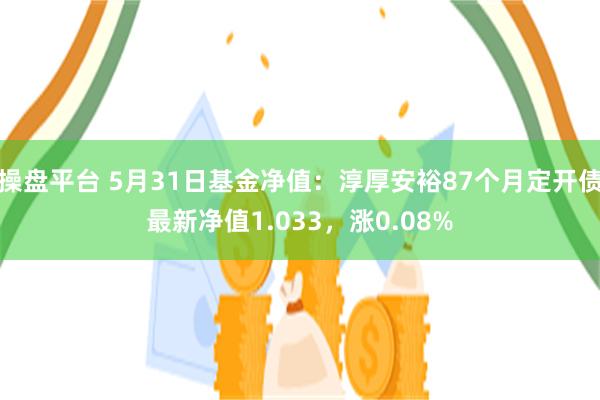 操盘平台 5月31日基金净值：淳厚安裕87个月定开债最新净值1.033，涨0.08%