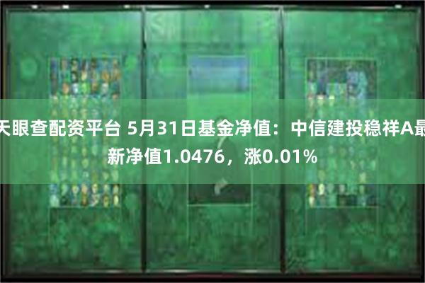 天眼查配资平台 5月31日基金净值：中信建投稳祥A最新净值1.0476，涨0.01%