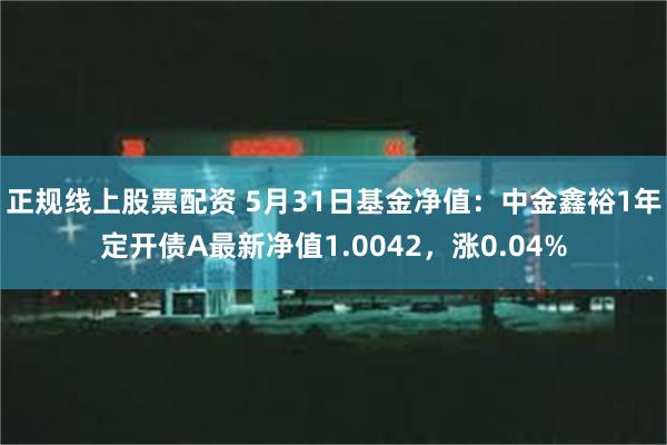 正规线上股票配资 5月31日基金净值：中金鑫裕1年定开债A最新净值1.0042，涨0.04%