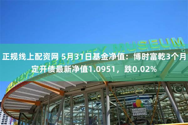 正规线上配资网 5月31日基金净值：博时富乾3个月定开债最新净值1.0951，跌0.02%