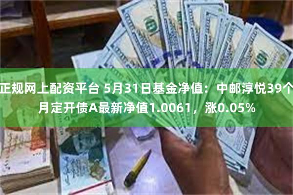 正规网上配资平台 5月31日基金净值：中邮淳悦39个月定开债A最新净值1.0061，涨0.05%