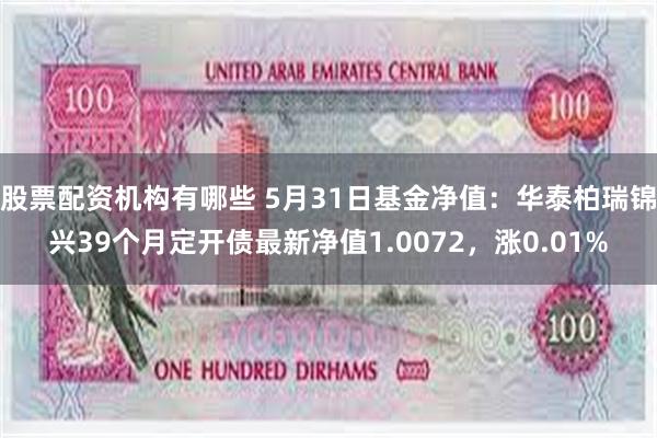 股票配资机构有哪些 5月31日基金净值：华泰柏瑞锦兴39个月定开债最新净值1.0072，涨0.01%