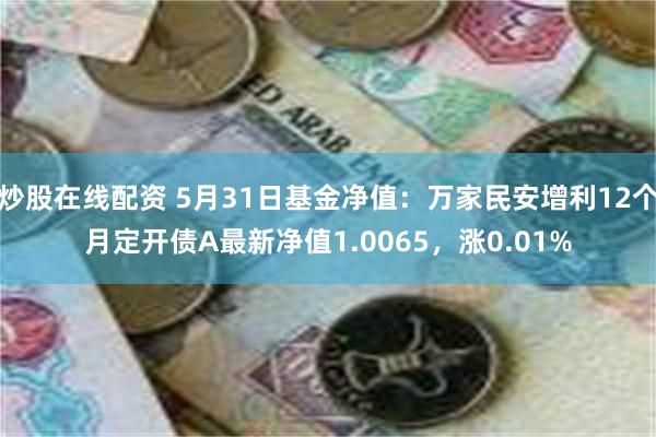 炒股在线配资 5月31日基金净值：万家民安增利12个月定开债A最新净值1.0065，涨0.01%