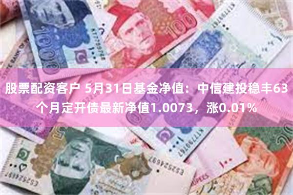 股票配资客户 5月31日基金净值：中信建投稳丰63个月定开债最新净值1.0073，涨0.01%