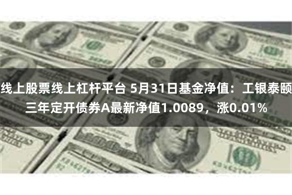 线上股票线上杠杆平台 5月31日基金净值：工银泰颐三年定开债券A最新净值1.0089，涨0.01%