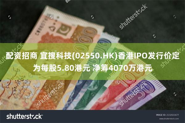 配资招商 宜搜科技(02550.HK)香港IPO发行价定为每股5.80港元 净筹4070万港元