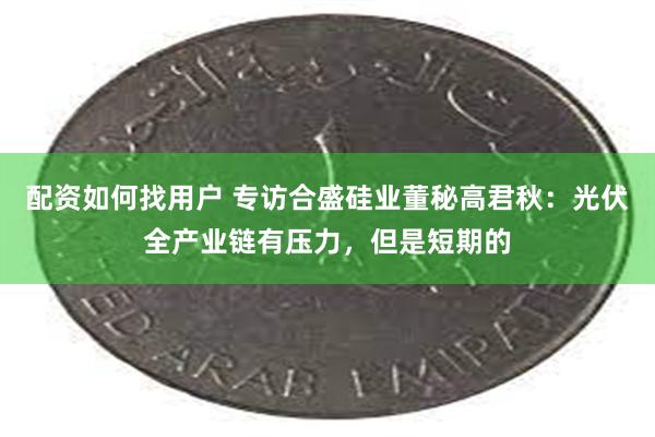 配资如何找用户 专访合盛硅业董秘高君秋：光伏全产业链有压力，但是短期的