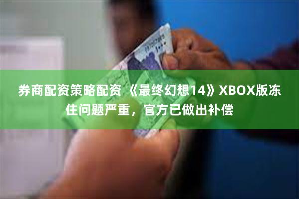 券商配资策略配资 《最终幻想14》XBOX版冻住问题严重，官方已做出补偿