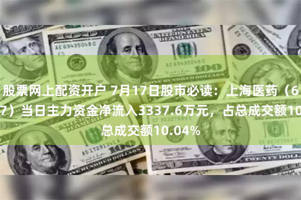 股票网上配资开户 7月17日股市必读：上海医药（601607）当日主力资金净流入3337.6万元，占总成交额10.04%