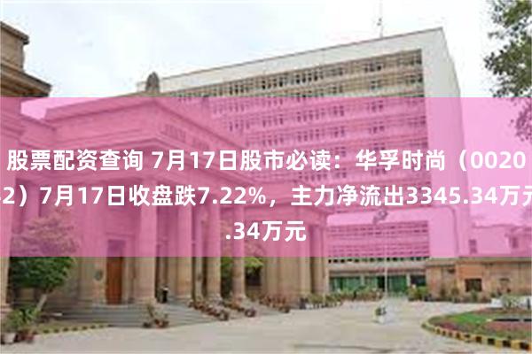 股票配资查询 7月17日股市必读：华孚时尚（002042）7月17日收盘跌7.22%，主力净流出3345.34万元