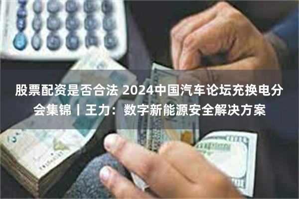 股票配资是否合法 2024中国汽车论坛充换电分会集锦丨王力：数字新能源安全解决方案