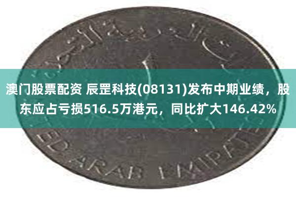 澳门股票配资 辰罡科技(08131)发布中期业绩，股东应占亏损516.5万港元，同比扩大146.42%