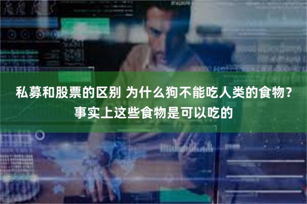 私募和股票的区别 为什么狗不能吃人类的食物？事实上这些食物是可以吃的