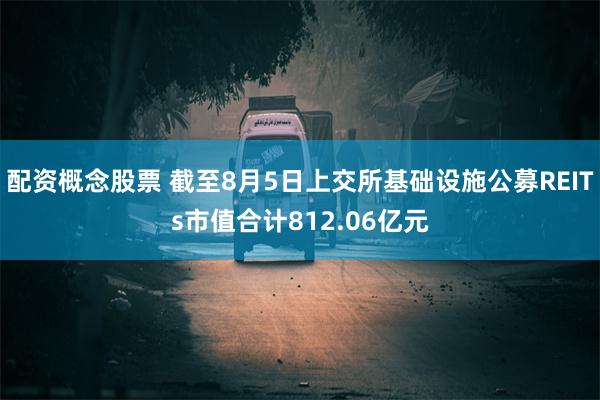 配资概念股票 截至8月5日上交所基础设施公募REITs市值合计812.06亿元