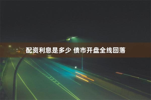 配资利息是多少 债市开盘全线回落