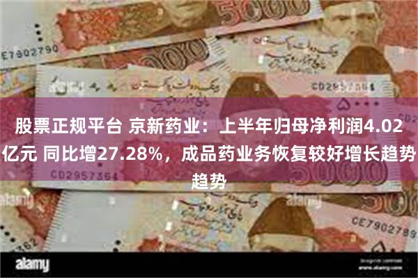 股票正规平台 京新药业：上半年归母净利润4.02亿元 同比增27.28%，成品药业务恢复较好增长趋势