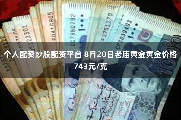 个人配资炒股配资平台 8月20日老庙黄金黄金价格743元/克