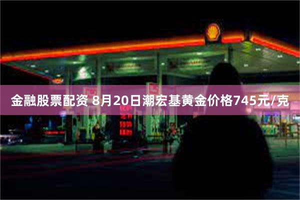 金融股票配资 8月20日潮宏基黄金价格745元/克