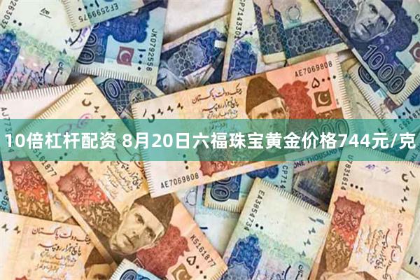 10倍杠杆配资 8月20日六福珠宝黄金价格744元/克