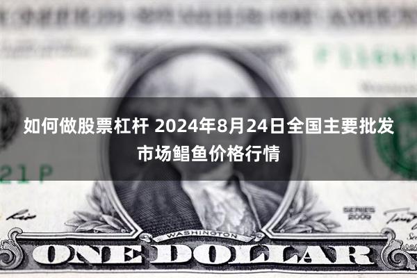 如何做股票杠杆 2024年8月24日全国主要批发市场鲳鱼价格行情