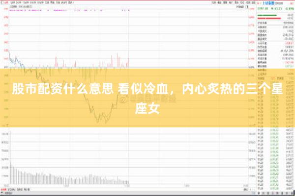 股市配资什么意思 看似冷血，内心炙热的三个星座女