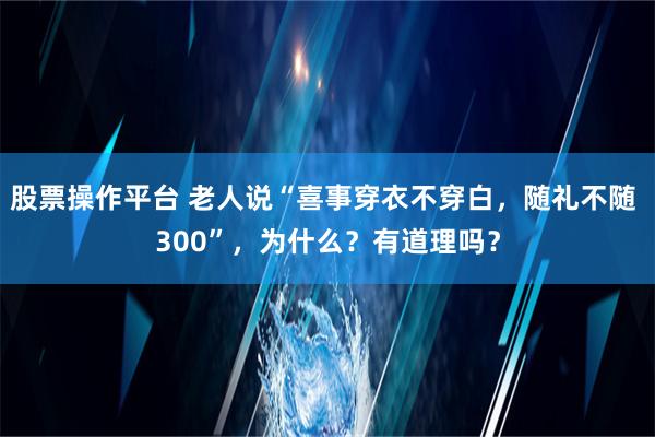 股票操作平台 老人说“喜事穿衣不穿白，随礼不随 300”，为什么？有道理吗？