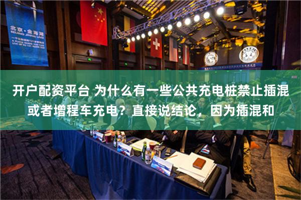 开户配资平台 为什么有一些公共充电桩禁止插混或者增程车充电？直接说结论，因为插混和