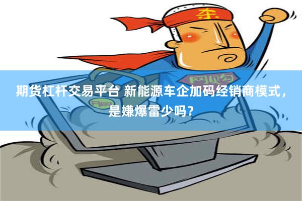 期货杠杆交易平台 新能源车企加码经销商模式，是嫌爆雷少吗？