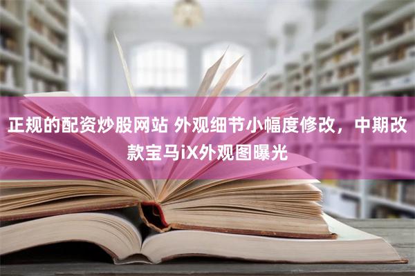 正规的配资炒股网站 外观细节小幅度修改，中期改款宝马iX外观图曝光