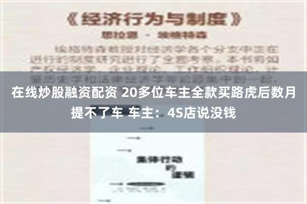 在线炒股融资配资 20多位车主全款买路虎后数月提不了车 车主：4S店说没钱