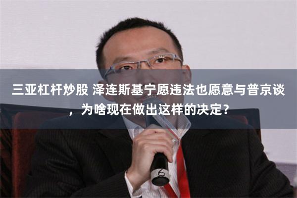 三亚杠杆炒股 泽连斯基宁愿违法也愿意与普京谈，为啥现在做出这样的决定？