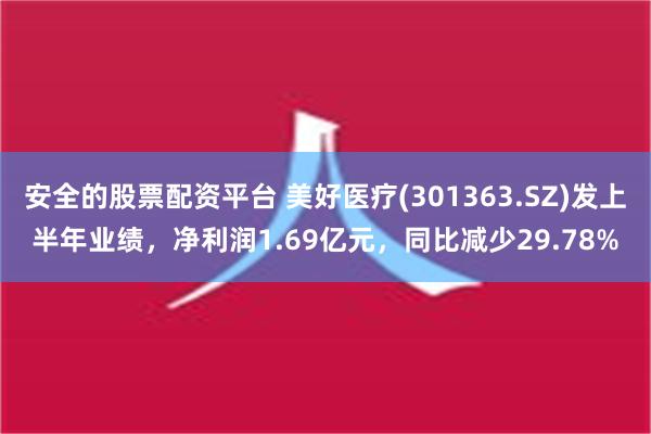 安全的股票配资平台 美好医疗(301363.SZ)发上半年业绩，净利润1.69亿元，同比减少29.78%