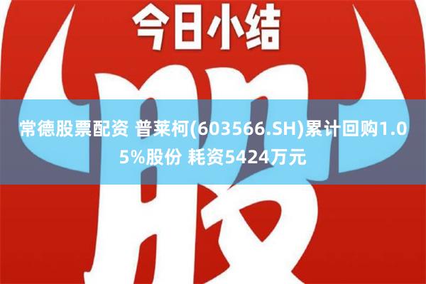 常德股票配资 普莱柯(603566.SH)累计回购1.05%股份 耗资5424万元