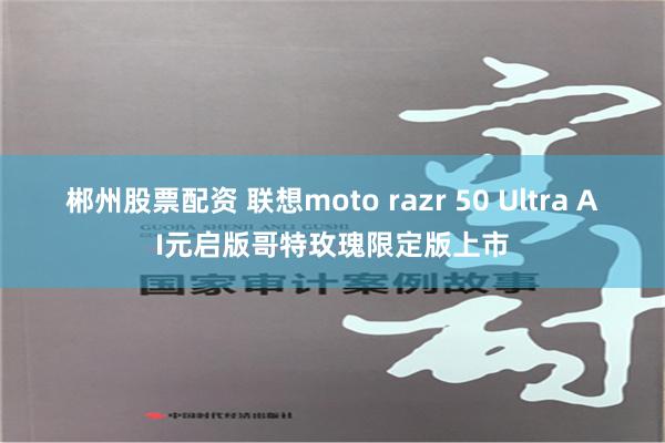 郴州股票配资 联想moto razr 50 Ultra AI元启版哥特玫瑰限定版上市