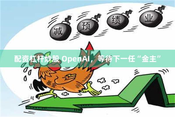 配资杠杆炒股 OpenAI，等待下一任“金主”