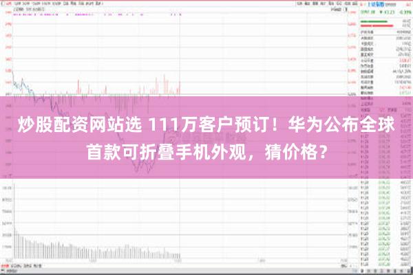 炒股配资网站选 111万客户预订！华为公布全球首款可折叠手机外观，猜价格？