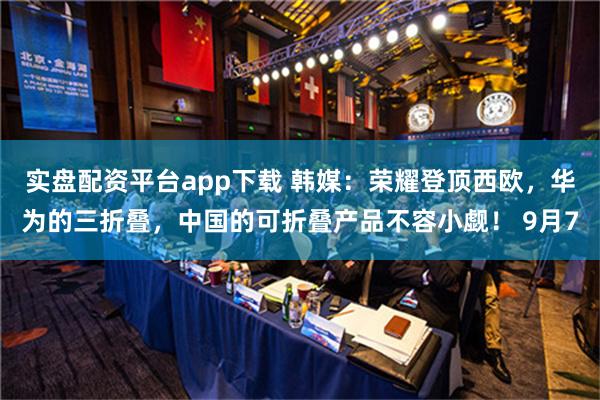 实盘配资平台app下载 韩媒：荣耀登顶西欧，华为的三折叠，中国的可折叠产品不容小觑！ 9月7