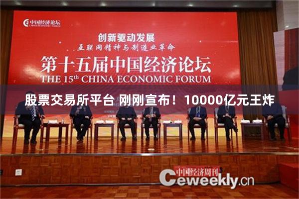 股票交易所平台 刚刚宣布！10000亿元王炸