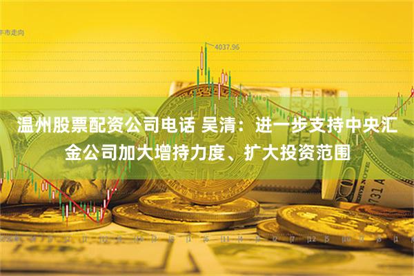 温州股票配资公司电话 吴清：进一步支持中央汇金公司加大增持力度、扩大投资范围