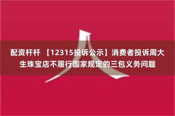 配资杆杆 【12315投诉公示】消费者投诉周大生珠宝店不履行国家规定的三包义务问题