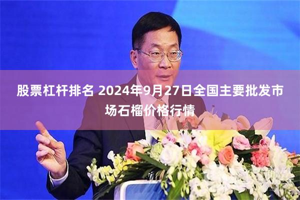 股票杠杆排名 2024年9月27日全国主要批发市场石榴价格行情