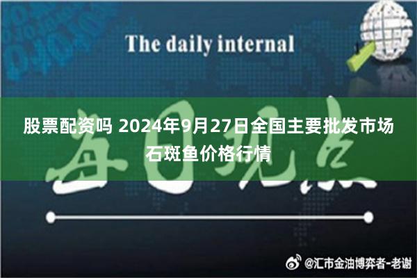 股票配资吗 2024年9月27日全国主要批发市场石斑鱼价格行情