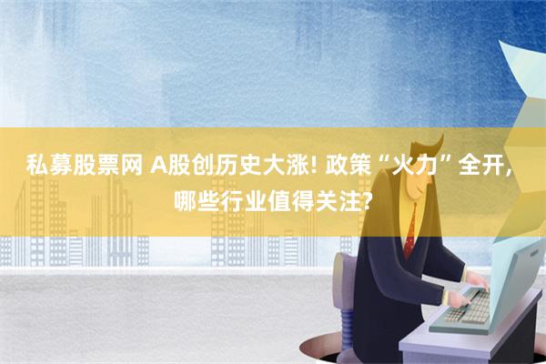 私募股票网 A股创历史大涨! 政策“火力”全开, 哪些行业值得关注?