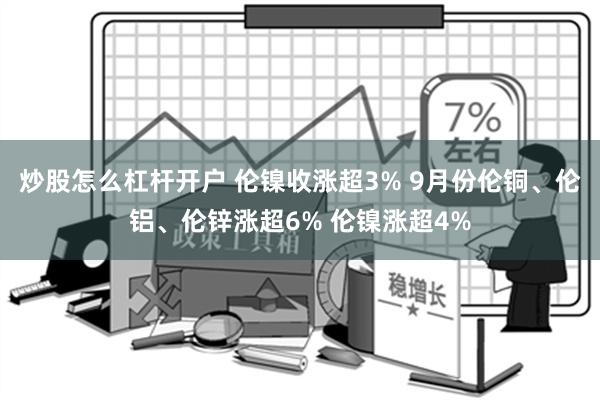 炒股怎么杠杆开户 伦镍收涨超3% 9月份伦铜、伦铝、伦锌涨超6% 伦镍涨超4%