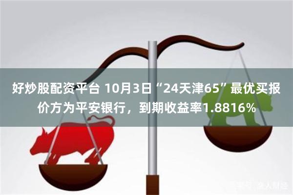 好炒股配资平台 10月3日“24天津65”最优买报价方为平安银行，到期收益率1.8816%