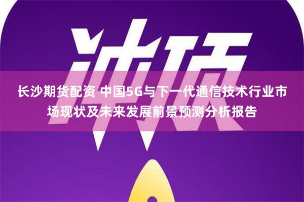 长沙期货配资 中国5G与下一代通信技术行业市场现状及未来发展前景预测分析报告